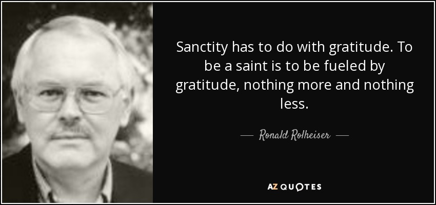 Sanctity has to do with gratitude. To be a saint is to be fueled by gratitude, nothing more and nothing less. - Ronald Rolheiser