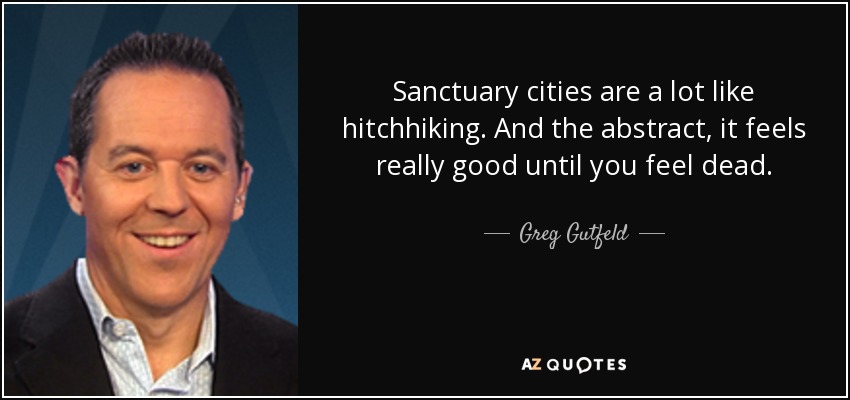 Sanctuary cities are a lot like hitchhiking. And the abstract, it feels really good until you feel dead. - Greg Gutfeld
