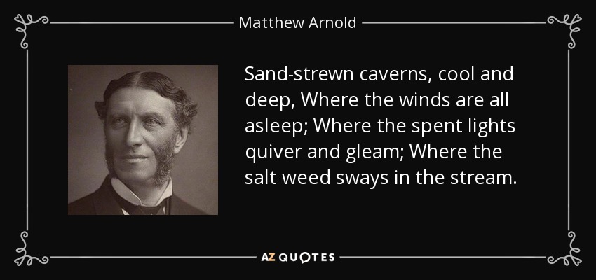 Sand-strewn caverns, cool and deep, Where the winds are all asleep; Where the spent lights quiver and gleam; Where the salt weed sways in the stream. - Matthew Arnold