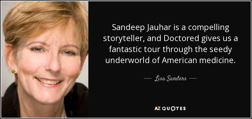 Sandeep Jauhar is a compelling storyteller, and Doctored gives us a fantastic tour through the seedy underworld of American medicine. - Lisa Sanders
