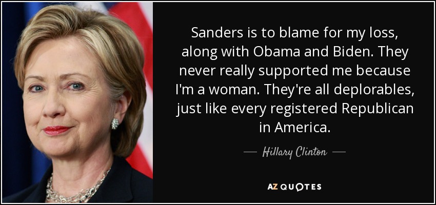 Sanders is to blame for my loss, along with Obama and Biden. They never really supported me because I'm a woman. They're all deplorables, just like every registered Republican in America. - Hillary Clinton