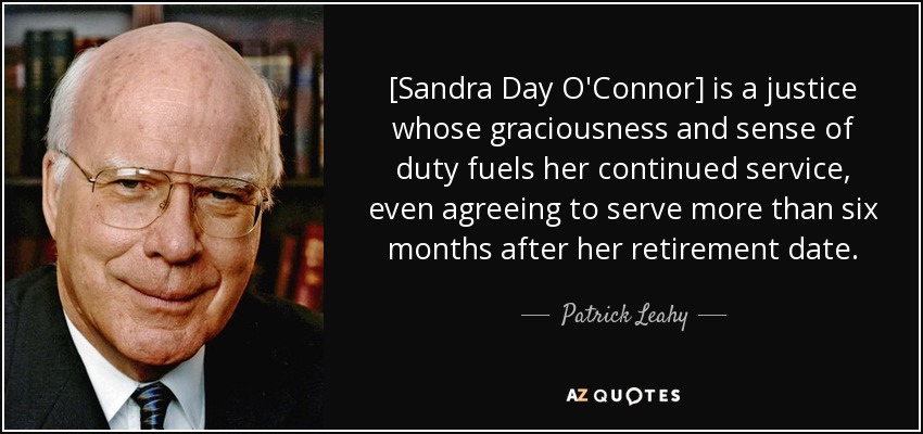[Sandra Day O'Connor] is a justice whose graciousness and sense of duty fuels her continued service, even agreeing to serve more than six months after her retirement date. - Patrick Leahy
