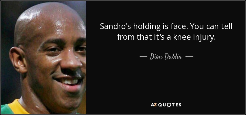 Sandro's holding is face. You can tell from that it's a knee injury. - Dion Dublin
