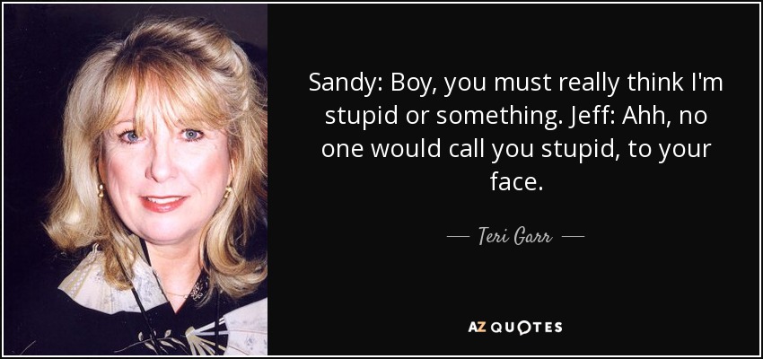 Sandy: Boy, you must really think I'm stupid or something. Jeff: Ahh, no one would call you stupid, to your face. - Teri Garr