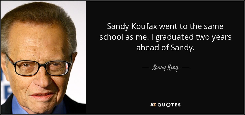 Sandy Koufax went to the same school as me. I graduated two years ahead of Sandy. - Larry King
