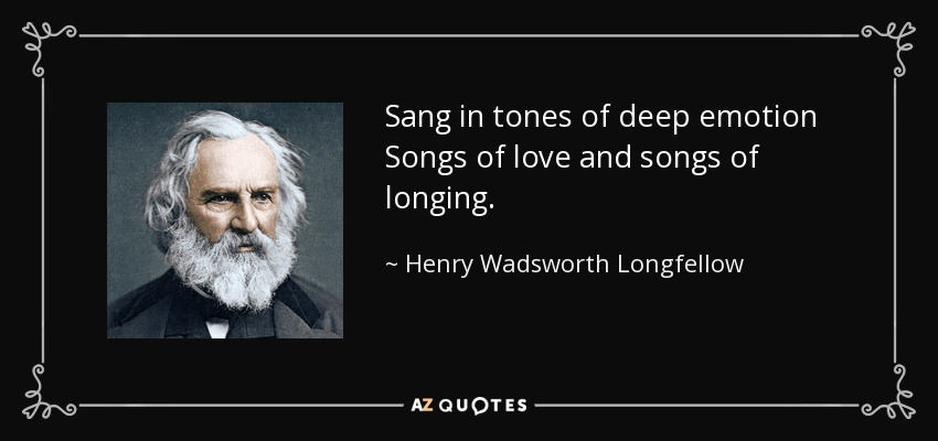 Sang in tones of deep emotion Songs of love and songs of longing. - Henry Wadsworth Longfellow