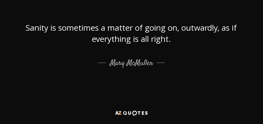 Sanity is sometimes a matter of going on, outwardly, as if everything is all right. - Mary McMullen