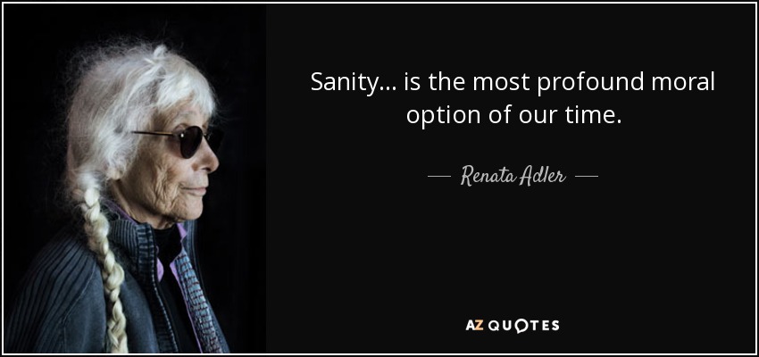 Sanity ... is the most profound moral option of our time. - Renata Adler