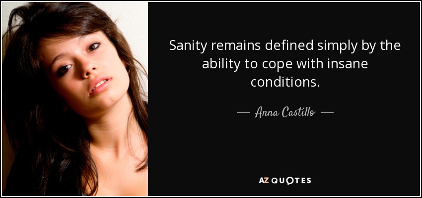 Sanity remains defined simply by the ability to cope with insane conditions. - Anna Castillo