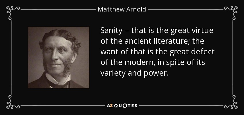 Sanity -- that is the great virtue of the ancient literature; the want of that is the great defect of the modern, in spite of its variety and power. - Matthew Arnold