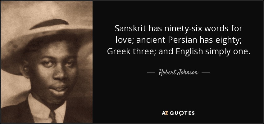 Sanskrit has ninety-six words for love; ancient Persian has eighty; Greek three; and English simply one. - Robert Johnson