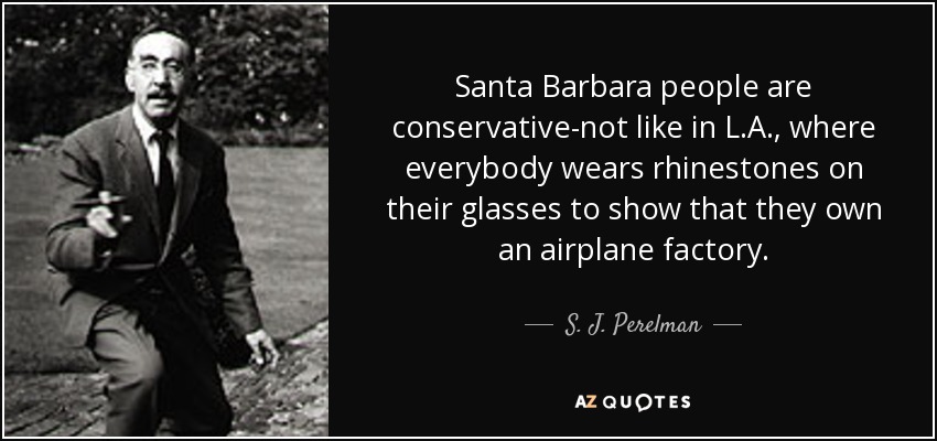 Santa Barbara people are conservative-not like in L.A., where everybody wears rhinestones on their glasses to show that they own an airplane factory. - S. J. Perelman