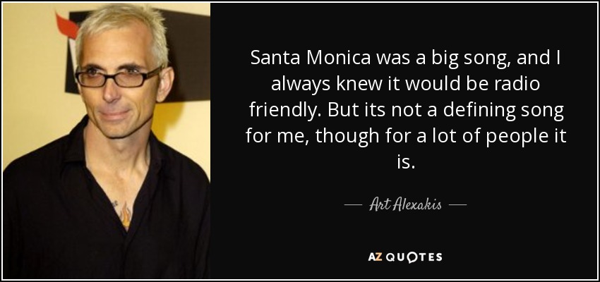 Santa Monica was a big song, and I always knew it would be radio friendly. But its not a defining song for me, though for a lot of people it is. - Art Alexakis