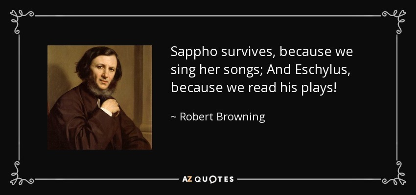 Sappho survives, because we sing her songs; And Eschylus, because we read his plays! - Robert Browning