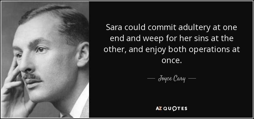 Sara could commit adultery at one end and weep for her sins at the other, and enjoy both operations at once. - Joyce Cary