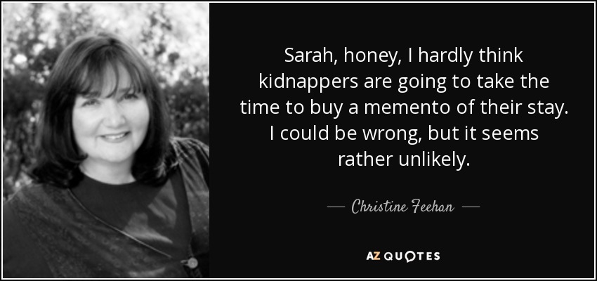 Sarah, honey, I hardly think kidnappers are going to take the time to buy a memento of their stay. I could be wrong, but it seems rather unlikely. - Christine Feehan