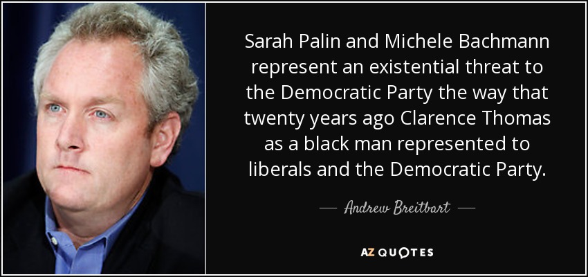 Sarah Palin and Michele Bachmann represent an existential threat to the Democratic Party the way that twenty years ago Clarence Thomas as a black man represented to liberals and the Democratic Party. - Andrew Breitbart