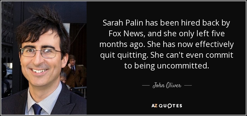 Sarah Palin has been hired back by Fox News, and she only left five months ago. She has now effectively quit quitting. She can't even commit to being uncommitted. - John Oliver