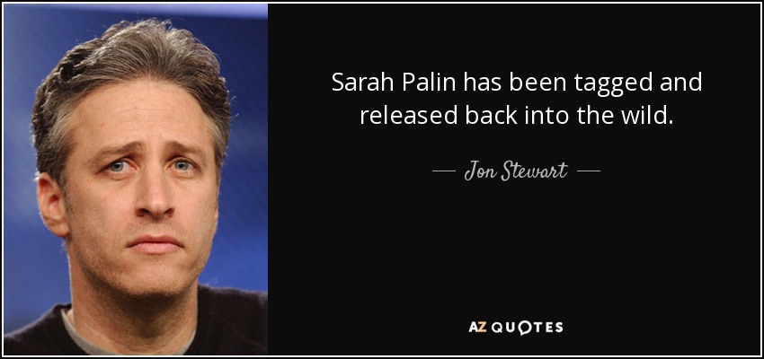 Sarah Palin has been tagged and released back into the wild. - Jon Stewart