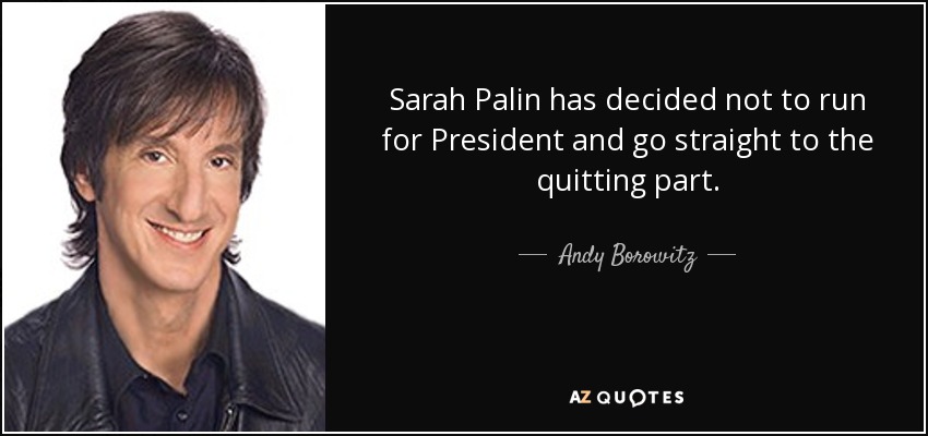 Sarah Palin has decided not to run for President and go straight to the quitting part. - Andy Borowitz