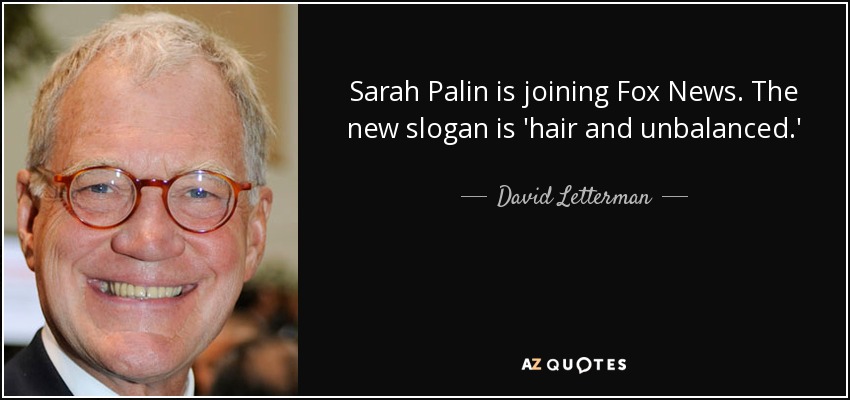 Sarah Palin is joining Fox News. The new slogan is 'hair and unbalanced.' - David Letterman