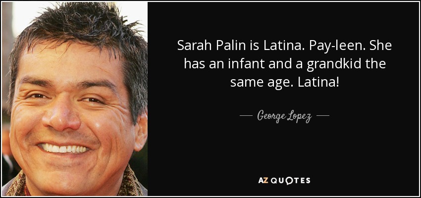 Sarah Palin is Latina. Pay-leen. She has an infant and a grandkid the same age. Latina! - George Lopez