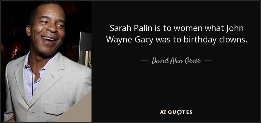 Sarah Palin is to women what John Wayne Gacy was to birthday clowns. - David Alan Grier