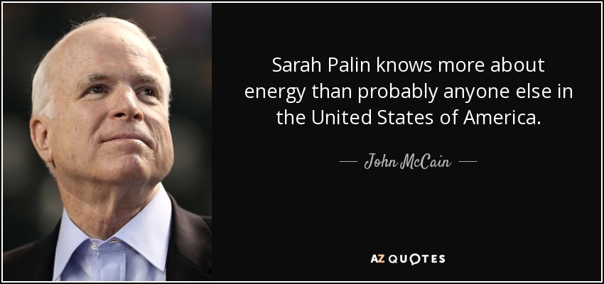 Sarah Palin knows more about energy than probably anyone else in the United States of America. - John McCain