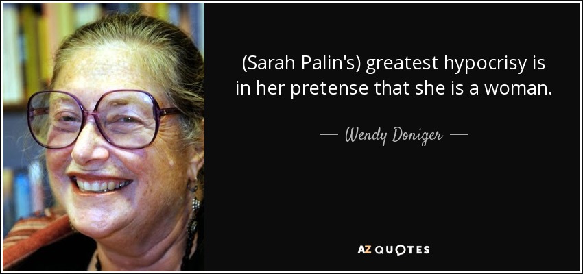 (Sarah Palin's) greatest hypocrisy is in her pretense that she is a woman. - Wendy Doniger
