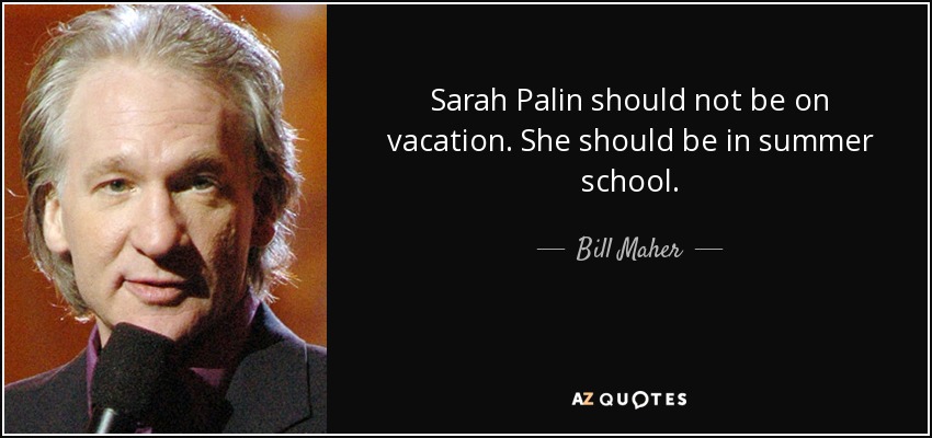 Sarah Palin should not be on vacation. She should be in summer school. - Bill Maher