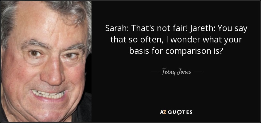 Sarah: That's not fair! Jareth: You say that so often, I wonder what your basis for comparison is? - Terry Jones