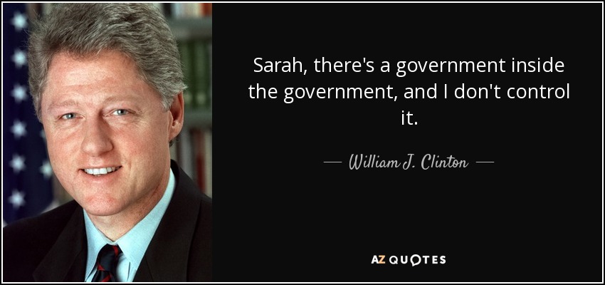 Sarah, there's a government inside the government, and I don't control it. - William J. Clinton