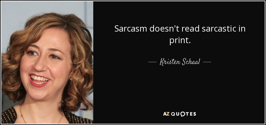 Sarcasm doesn't read sarcastic in print. - Kristen Schaal