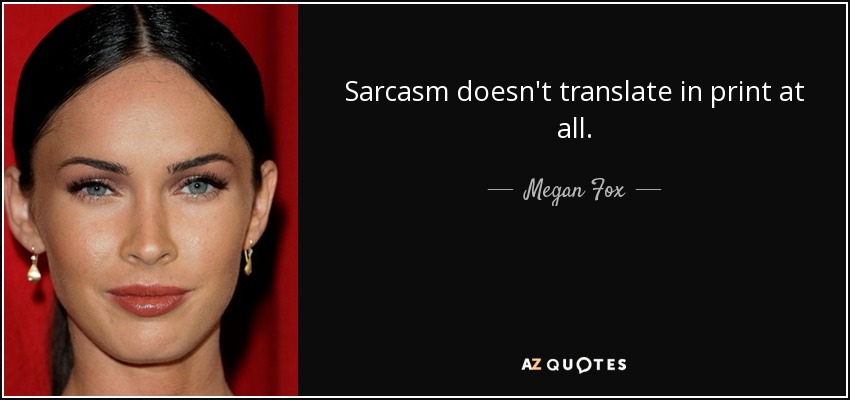 Sarcasm doesn't translate in print at all. - Megan Fox