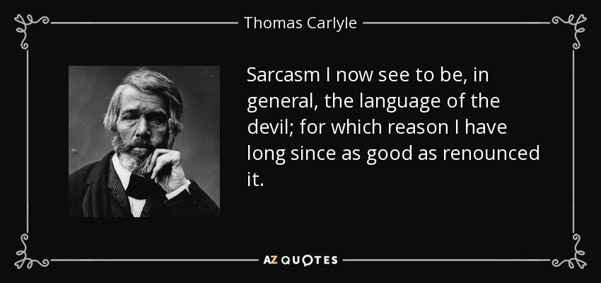 Sarcasm I now see to be, in general, the language of the devil; for which reason I have long since as good as renounced it. - Thomas Carlyle