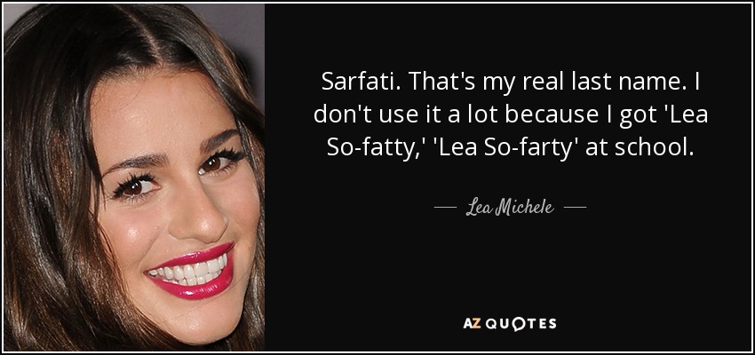 Sarfati. That's my real last name. I don't use it a lot because I got 'Lea So-fatty,' 'Lea So-farty' at school. - Lea Michele