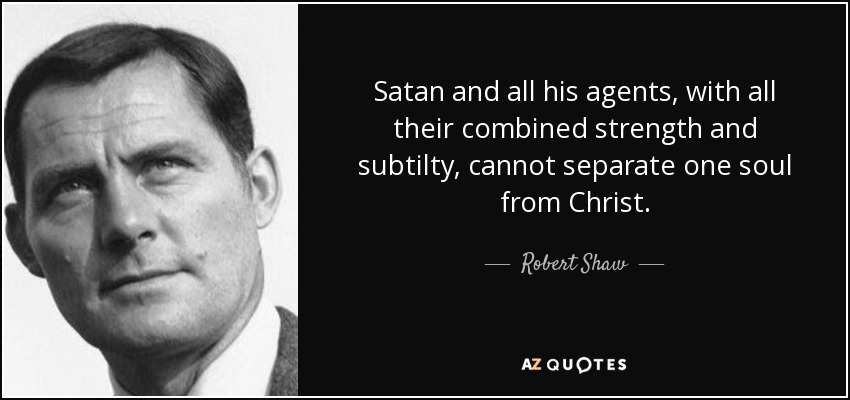 Satan and all his agents, with all their combined strength and subtilty, cannot separate one soul from Christ. - Robert Shaw