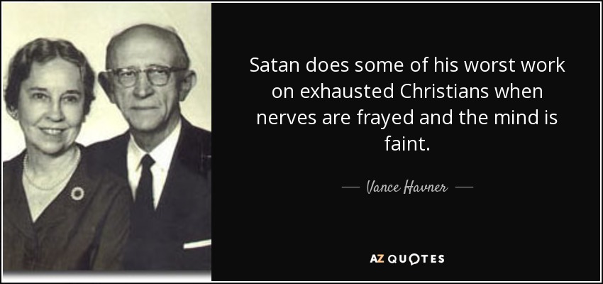 Satan does some of his worst work on exhausted Christians when nerves are frayed and the mind is faint. - Vance Havner
