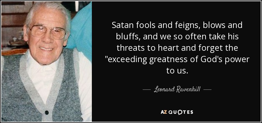 Satan fools and feigns, blows and bluffs, and we so often take his threats to heart and forget the 