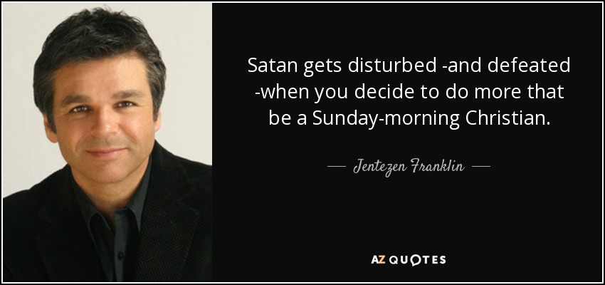 Satan gets disturbed -and defeated -when you decide to do more that be a Sunday-morning Christian. - Jentezen Franklin