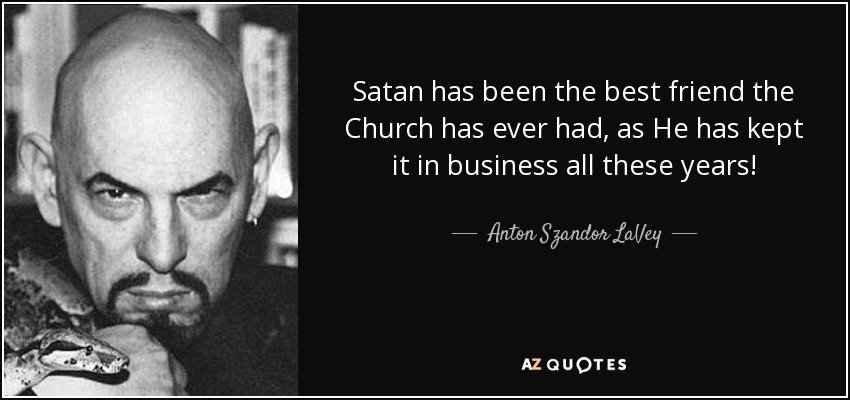 Satan has been the best friend the Church has ever had, as He has kept it in business all these years! - Anton Szandor LaVey