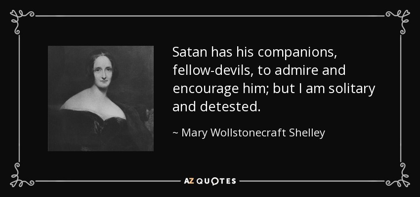 Satan has his companions, fellow-devils, to admire and encourage him; but I am solitary and detested. - Mary Wollstonecraft Shelley