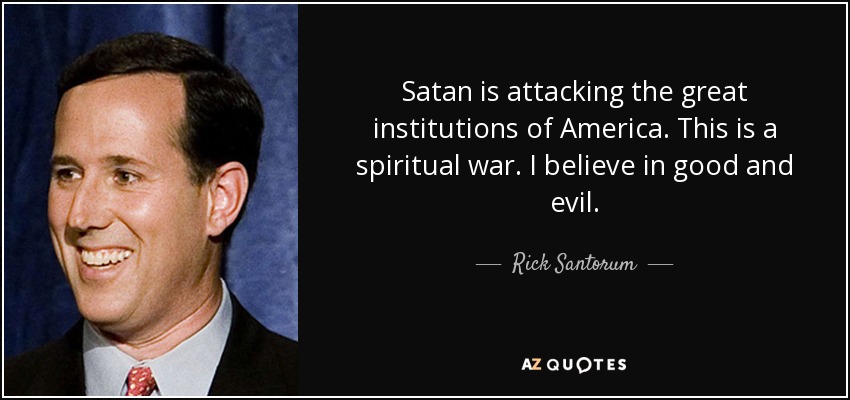 Satan is attacking the great institutions of America. This is a spiritual war. I believe in good and evil. - Rick Santorum