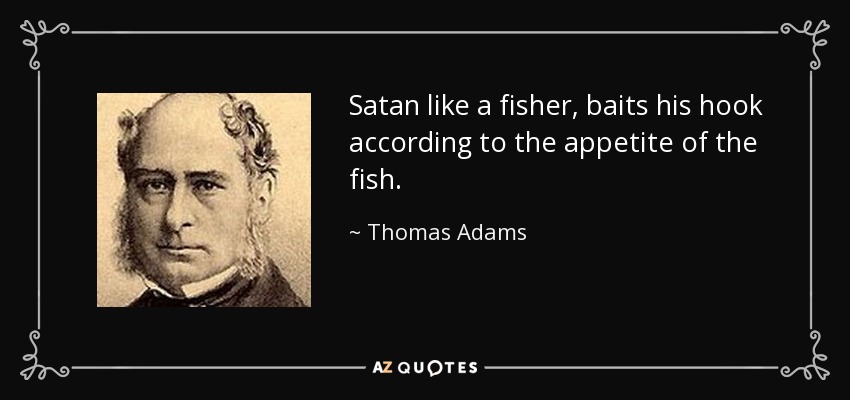 Satan like a fisher, baits his hook according to the appetite of the fish. - Thomas Adams