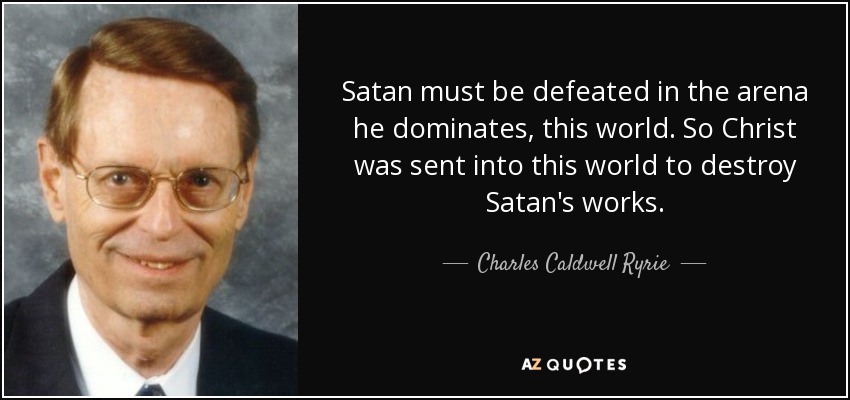 Satan must be defeated in the arena he dominates, this world. So Christ was sent into this world to destroy Satan's works. - Charles Caldwell Ryrie