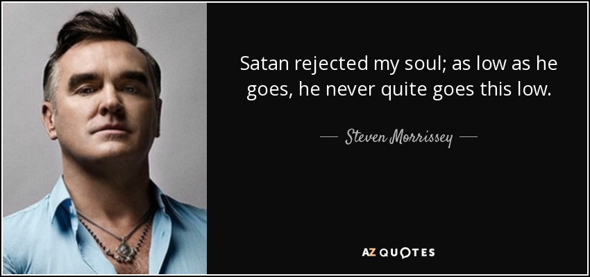 Satan rejected my soul; as low as he goes, he never quite goes this low. - Steven Morrissey