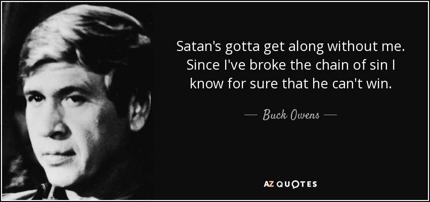 Satan's gotta get along without me. Since I've broke the chain of sin I know for sure that he can't win. - Buck Owens