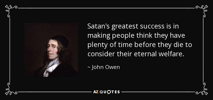 Satan's greatest success is in making people think they have plenty of time before they die to consider their eternal welfare. - John Owen