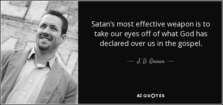 Satan's most effective weapon is to take our eyes off of what God has declared over us in the gospel. - J. D. Greear
