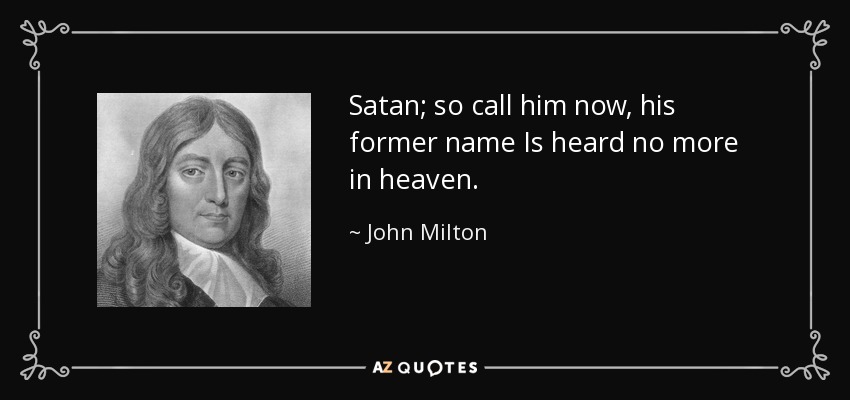Satan; so call him now, his former name Is heard no more in heaven. - John Milton